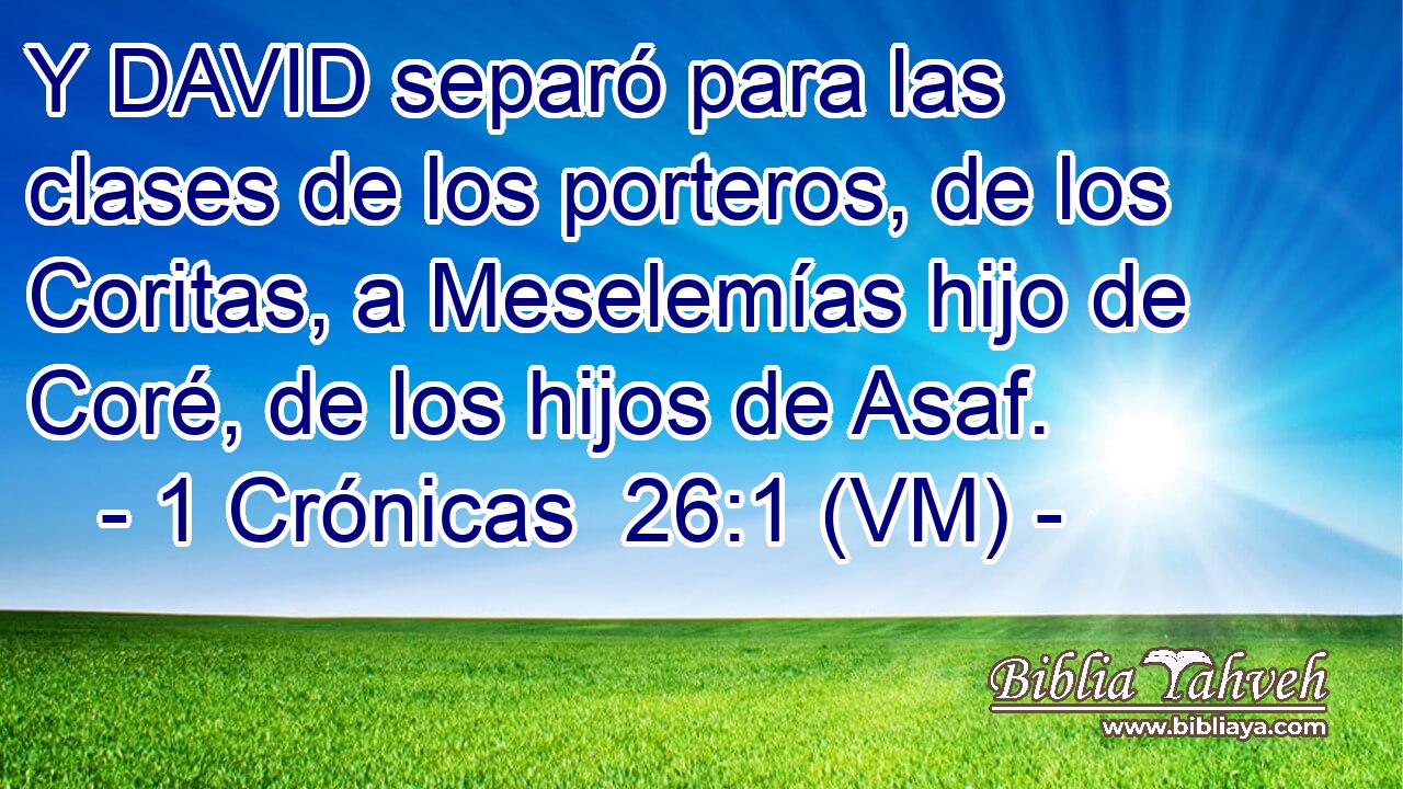  Y DAVID separó para las clases de los porteros, de los Coritas, a Meselemías hijo de Coré, de los hijos de Asaf. 