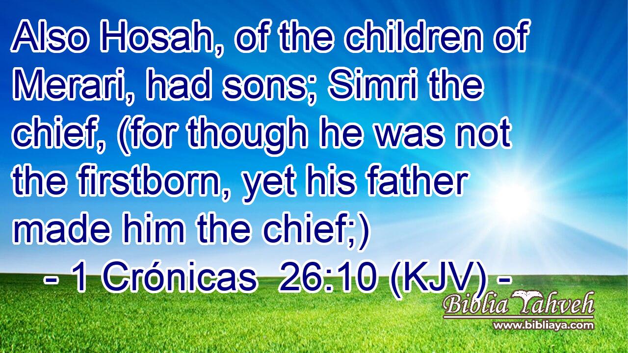 Also Hosah, of the children of Merari, had sons; Simri the chief, (for though he was not the firstborn, yet his father made him the chief;)