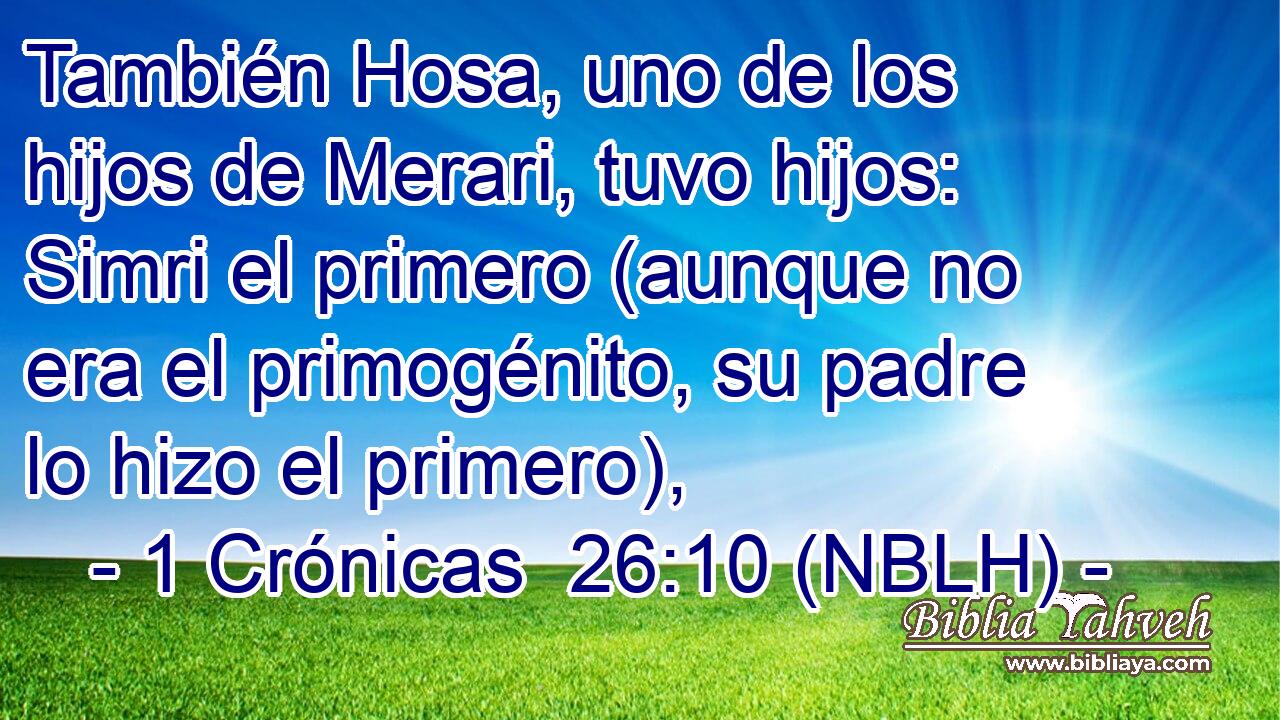  También Hosa, uno de los hijos de Merari, tuvo hijos: Simri el primero (aunque no era el primogénito, su padre lo hizo el primero), 