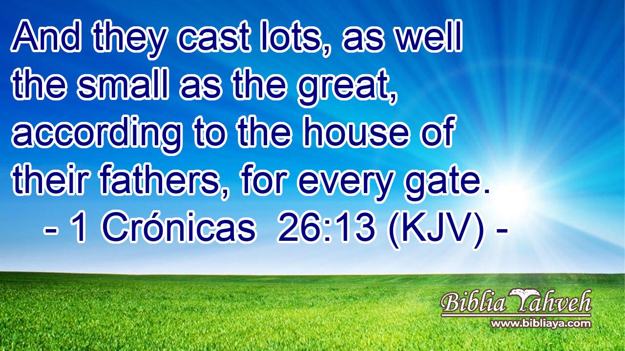 And they cast lots, as well the small as the great, according to the house of their fathers, for every gate.