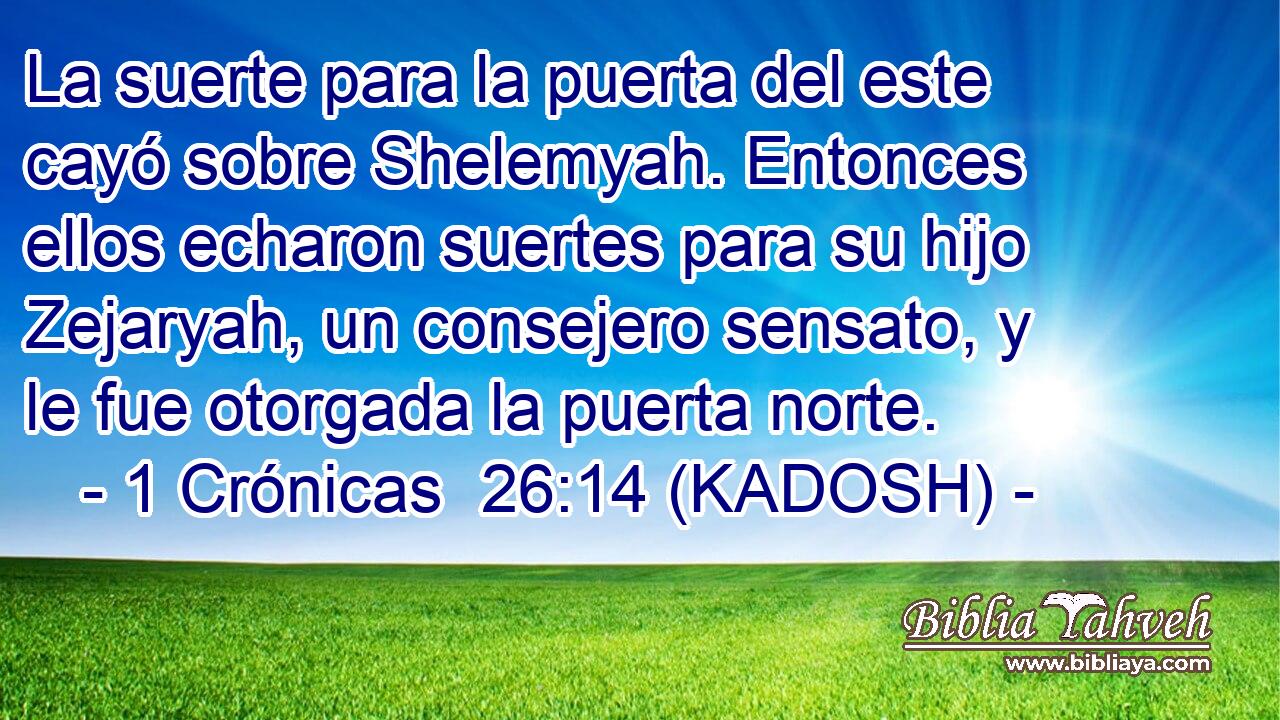  La suerte para la puerta del este cayó sobre Shelemyah. Entonces ellos echaron suertes para su hijo Zejaryah, un consejero sensato, y le fue otorgada la puerta norte. 