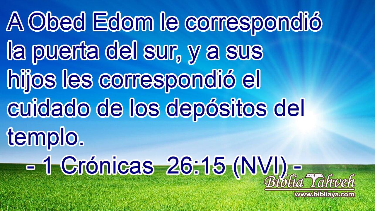  A Obed Edom le correspondió la puerta del sur, y a sus hijos les correspondió el cuidado de los depósitos del templo. 