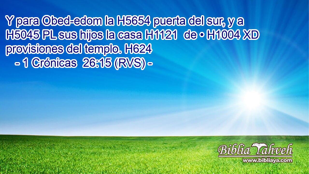 Y para Obed-edom la H5654 puerta del sur, y a H5045 PL sus hijos la casa H1121  de • H1004 XD provisiones del templo. H624 