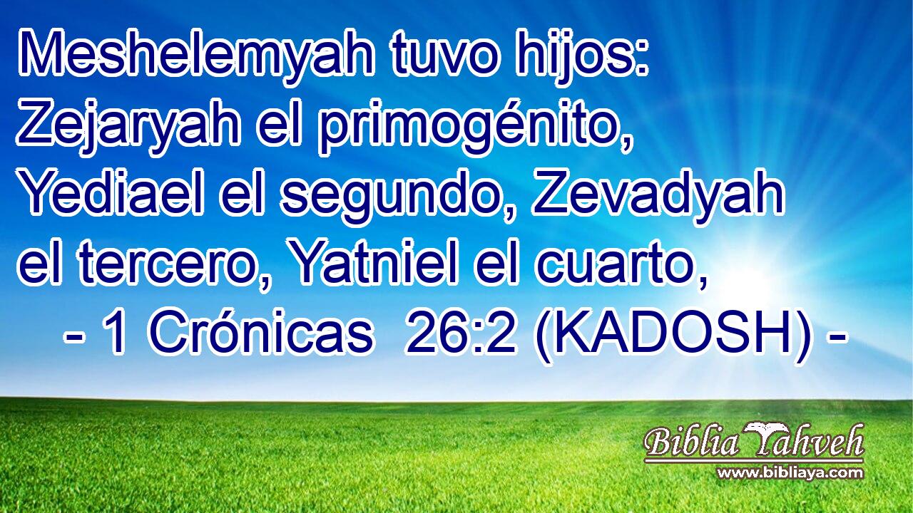  Meshelemyah tuvo hijos: Zejaryah el primogénito, Yediael el segundo, Zevadyah el tercero, Yatniel el cuarto, 
