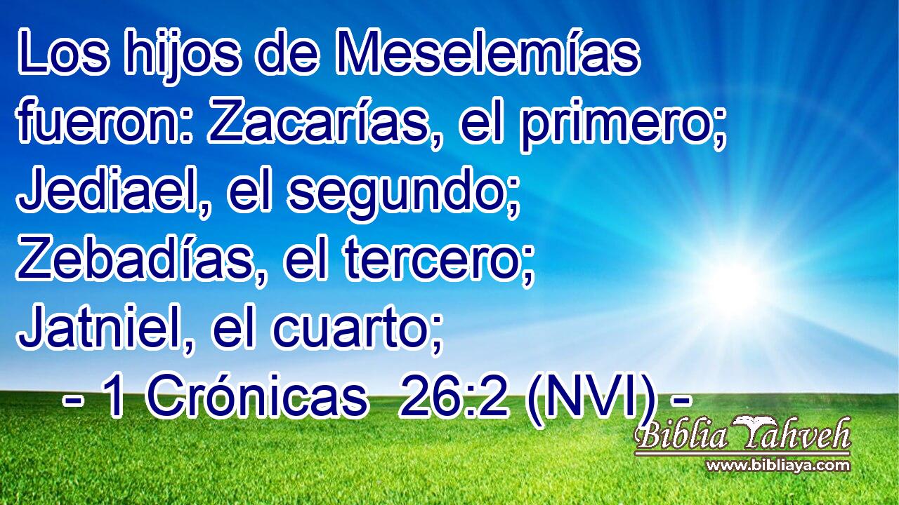  Los hijos de Meselemías fueron: Zacarías, el primero; Jediael, el segundo; Zebadías, el tercero; Jatniel, el cuarto; 