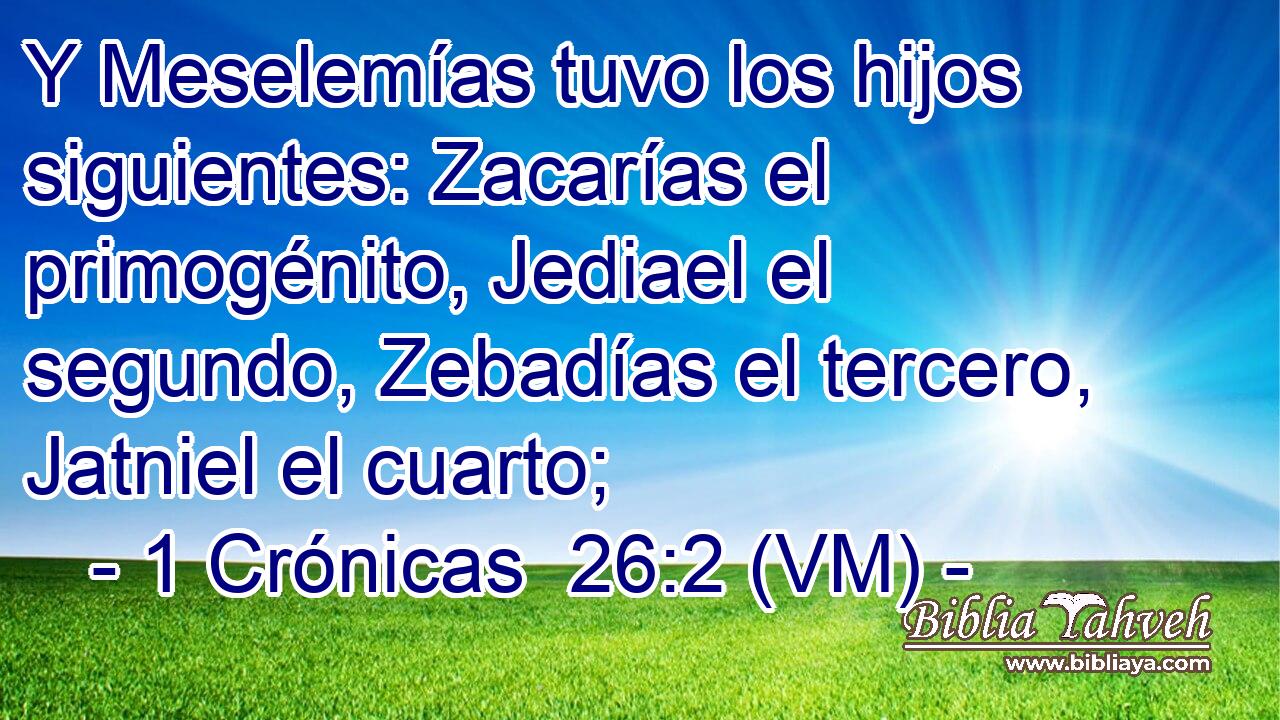  Y Meselemías tuvo los hijos siguientes: Zacarías el primogénito, Jediael el segundo, Zebadías el tercero, Jatniel el cuarto; 