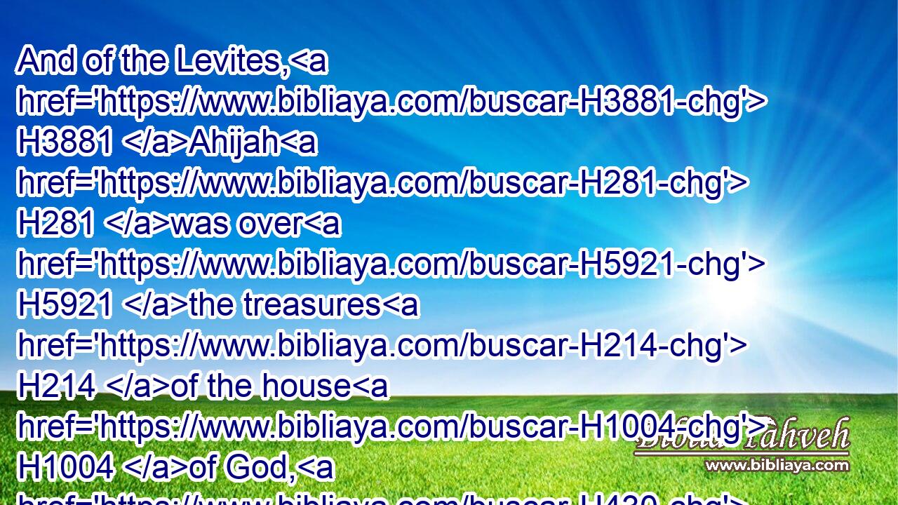 And of the Levites, H3881 Ahijah H281 was over H5921 the treasures H214 of the house H1004 of God, H430 and over the treasures H214 of the dedicated things.H6944