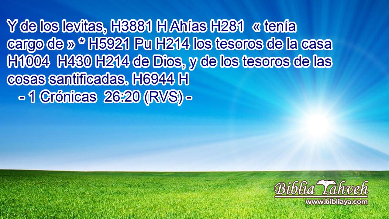 Y de los levitas, H3881 H Ahías H281  « tenía cargo de » * H5921 Pu H214 los tesoros de la casa H1004  H430 H214 de Dios, y de los tesoros de las cosas santificadas. H6944 H 