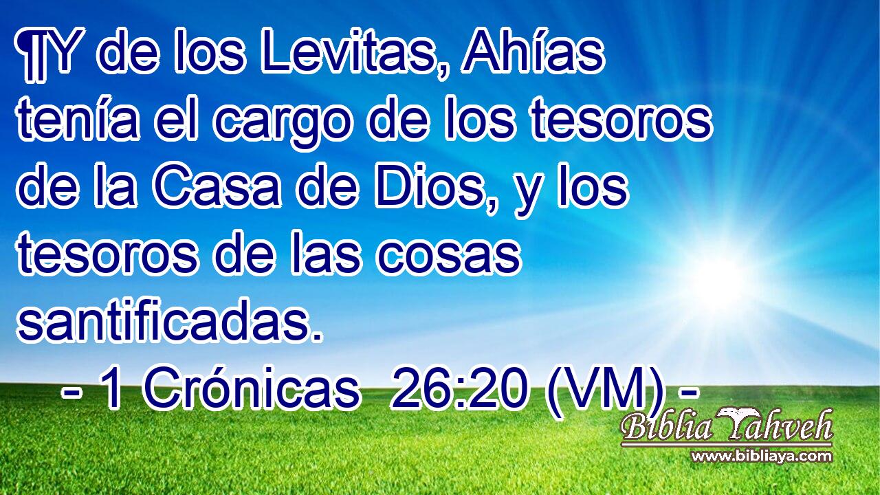  ¶Y de los Levitas, Ahías tenía el cargo de los tesoros de la Casa de Dios, y los tesoros de las cosas santificadas. 