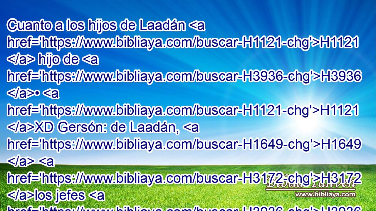 Cuanto a los hijos de Laadán H1121  hijo de H3936 • H1121 XD Gersón: de Laadán, H1649  H3172 los jefes H3936  de las H7218 XD casas paternas de Laadán H1  • gersonita H3936 H fueron los H1649 jehielitas. 