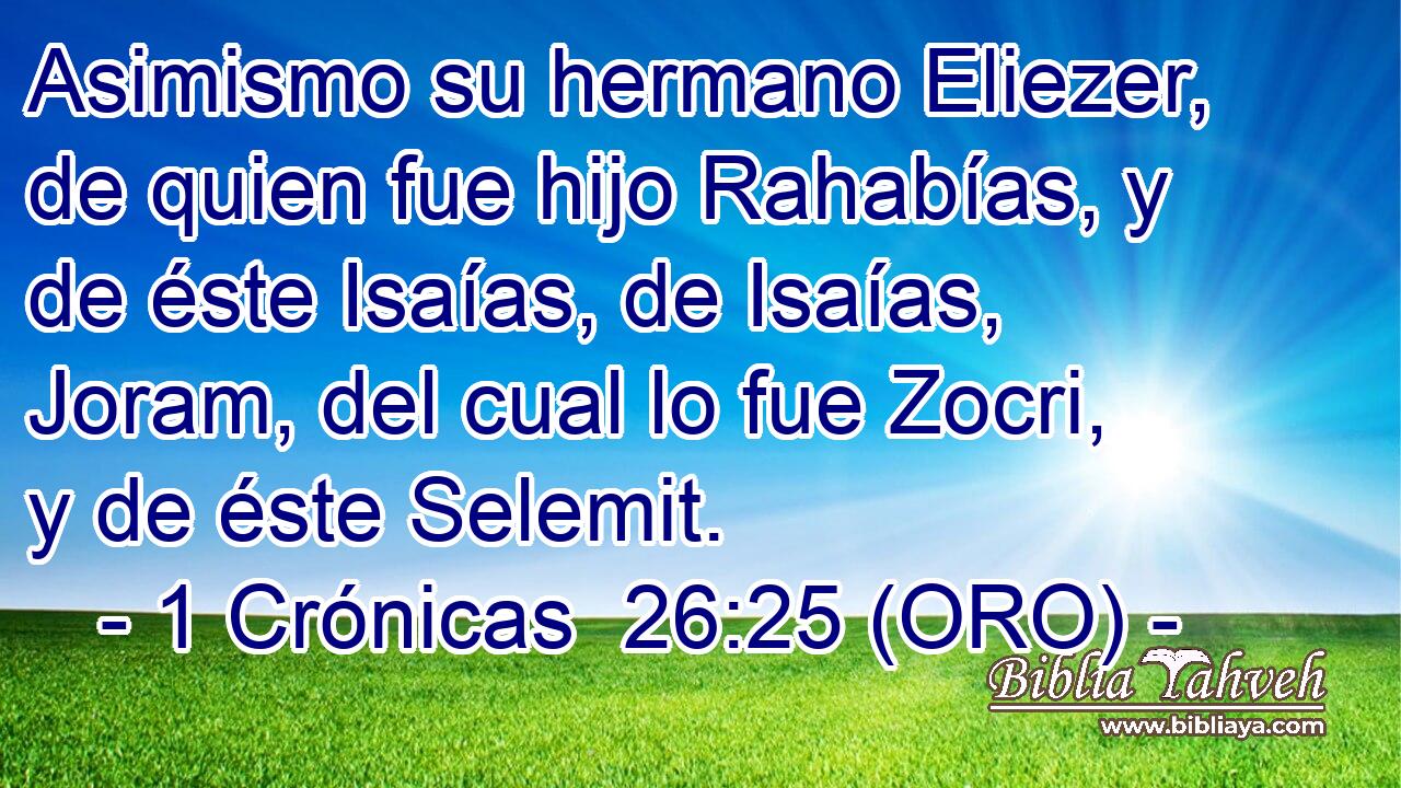  Asimismo su hermano Eliezer, de quien fue hijo Rahabías, y de éste Isaías, de Isaías, Joram, del cual lo fue Zocri, y de éste Selemit. 