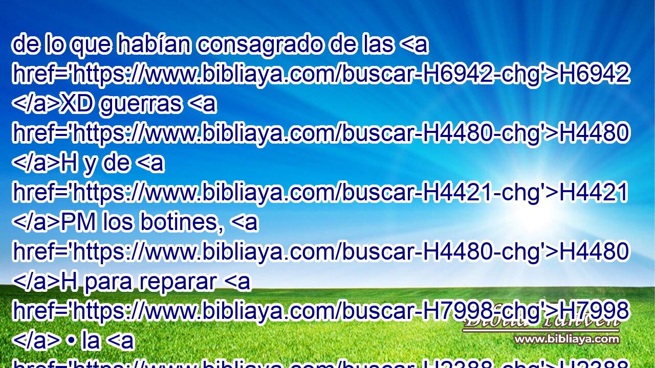 de lo que habían consagrado de las H6942 XD guerras H4480 H y de H4421 PM los botines, H4480 H para reparar H7998  • la H2388 casa de Jehová. H1004  H3068 