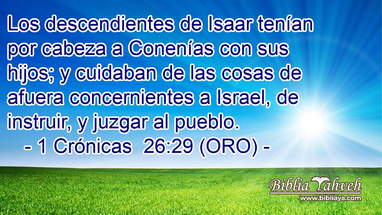  Los descendientes de Isaar tenían por cabeza a Conenías con sus hijos; y cuidaban de las cosas de afuera concernientes a Israel, de instruir, y juzgar al pueblo. 