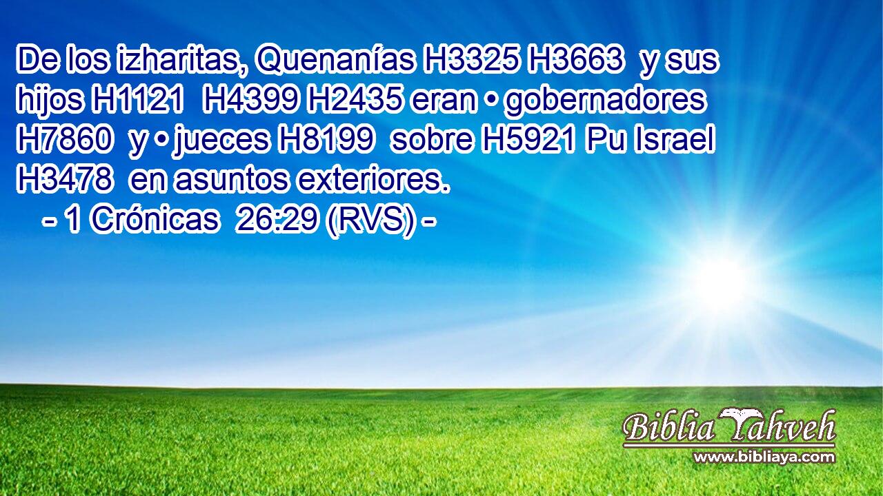 De los izharitas, Quenanías H3325 H3663  y sus hijos H1121  H4399 H2435 eran • gobernadores H7860  y • jueces H8199  sobre H5921 Pu Israel H3478  en asuntos exteriores. 