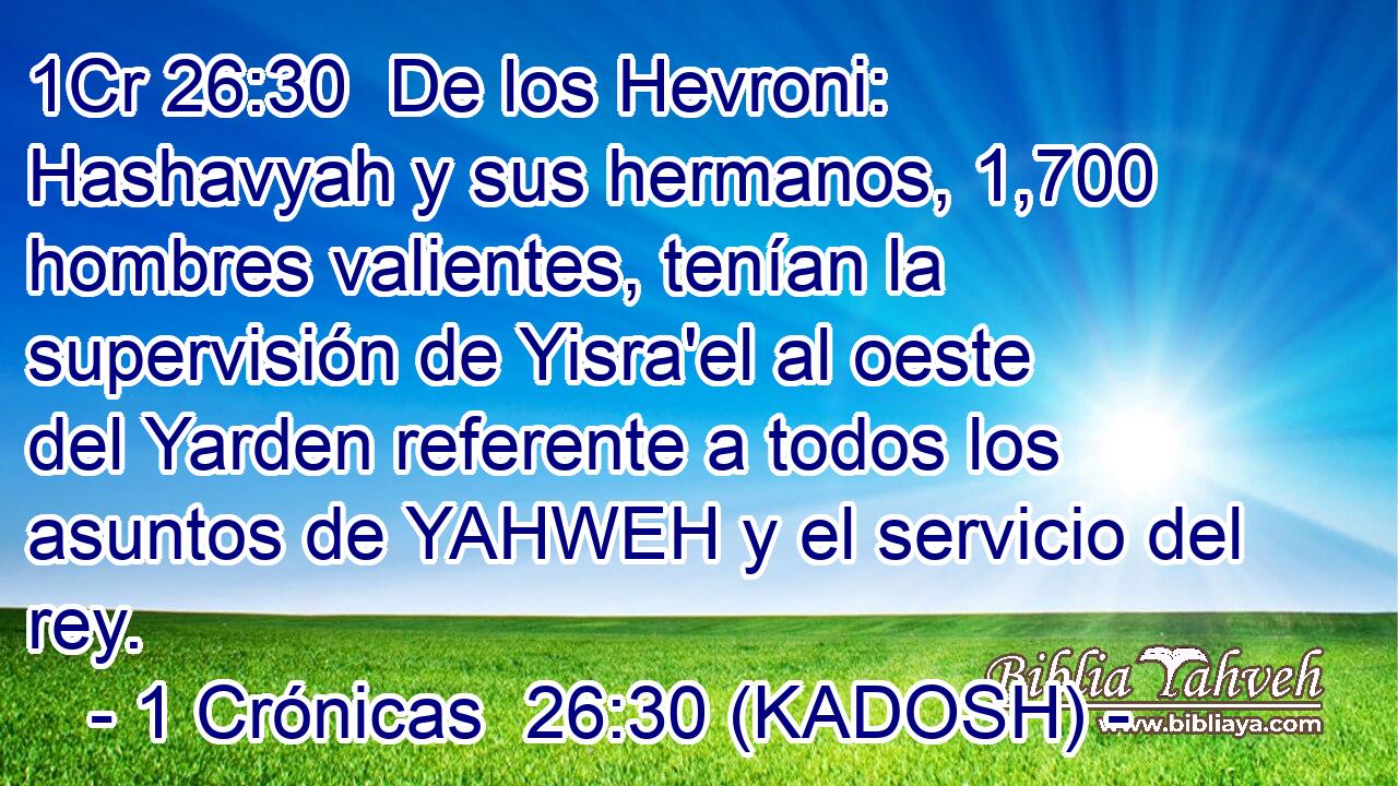 De los Hevroni: Hashavyah y sus hermanos, 1,700 hombres valientes, tenían la supervisión de Yisra'el al oeste del Yarden referente a todos los asuntos de YAHWEH y el servicio del rey. 