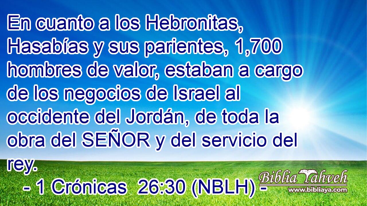  En cuanto a los Hebronitas, Hasabías y sus parientes, 1,700 hombres de valor, estaban a cargo de los negocios de Israel al occidente del Jordán, de toda la obra del SEÑOR y del servicio del rey. 