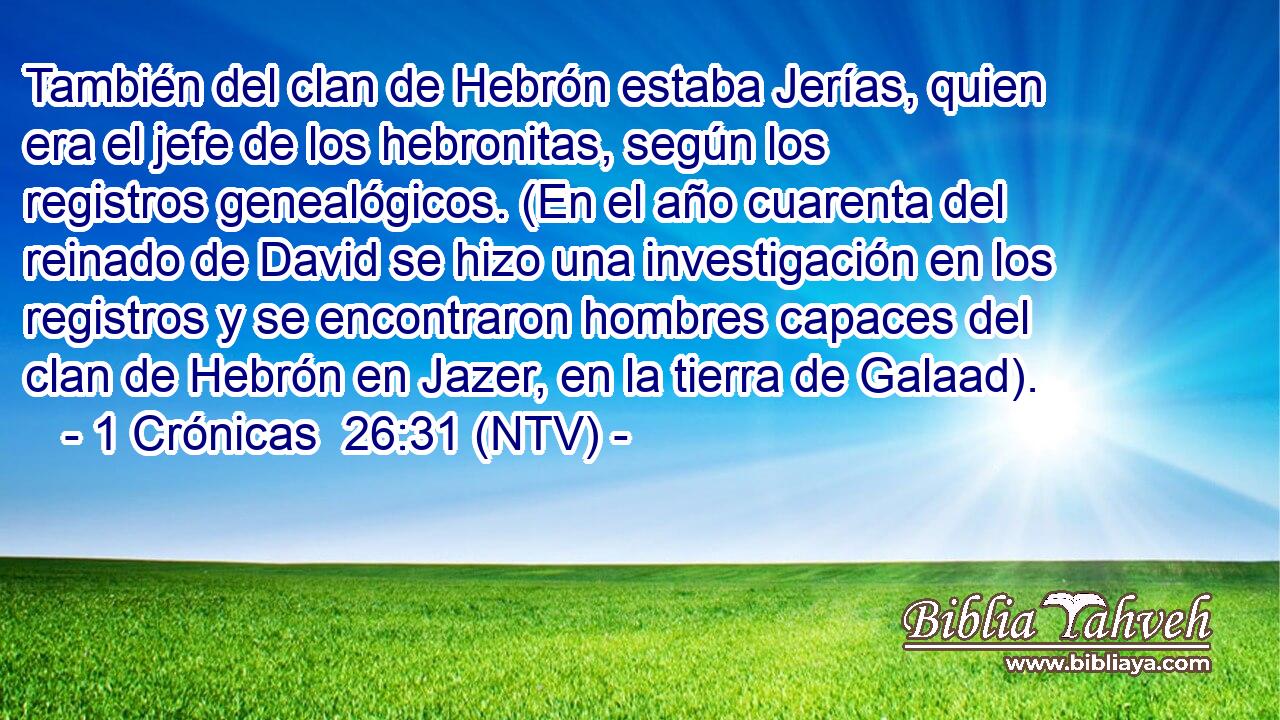 También del clan de Hebrón estaba Jerías, quien era el jefe de los hebronitas, según los registros genealógicos. (En el año cuarenta del reinado de David se hizo una investigación en los registros y se encontraron hombres capaces del clan de Hebrón en Jazer, en la tierra de Galaad).