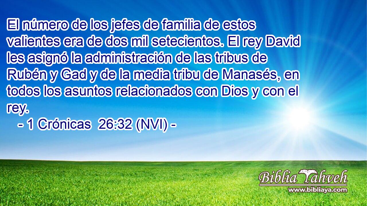 El número de los jefes de familia de estos valientes era de dos mil setecientos. El rey David les asignó la administración de las tribus de Rubén y Gad y de la media tribu de Manasés, en todos los asuntos relacionados con Dios y con el rey. 