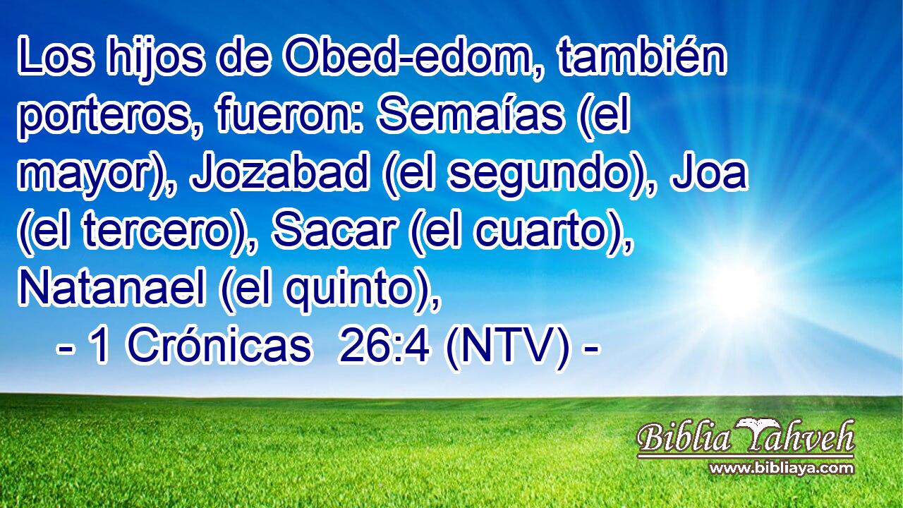Los hijos de Obed-edom, también porteros, fueron: Semaías (el mayor), Jozabad (el segundo), Joa (el tercero), Sacar (el cuarto), Natanael (el quinto),