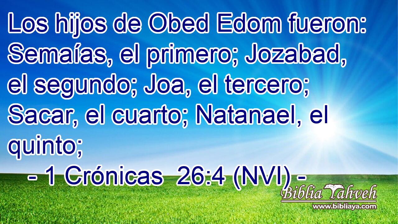  Los hijos de Obed Edom fueron: Semaías, el primero; Jozabad, el segundo; Joa, el tercero; Sacar, el cuarto; Natanael, el quinto; 