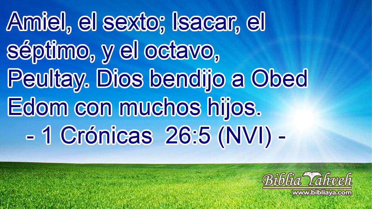  Amiel, el sexto; Isacar, el séptimo, y el octavo, Peultay. Dios bendijo a Obed Edom con muchos hijos. 
