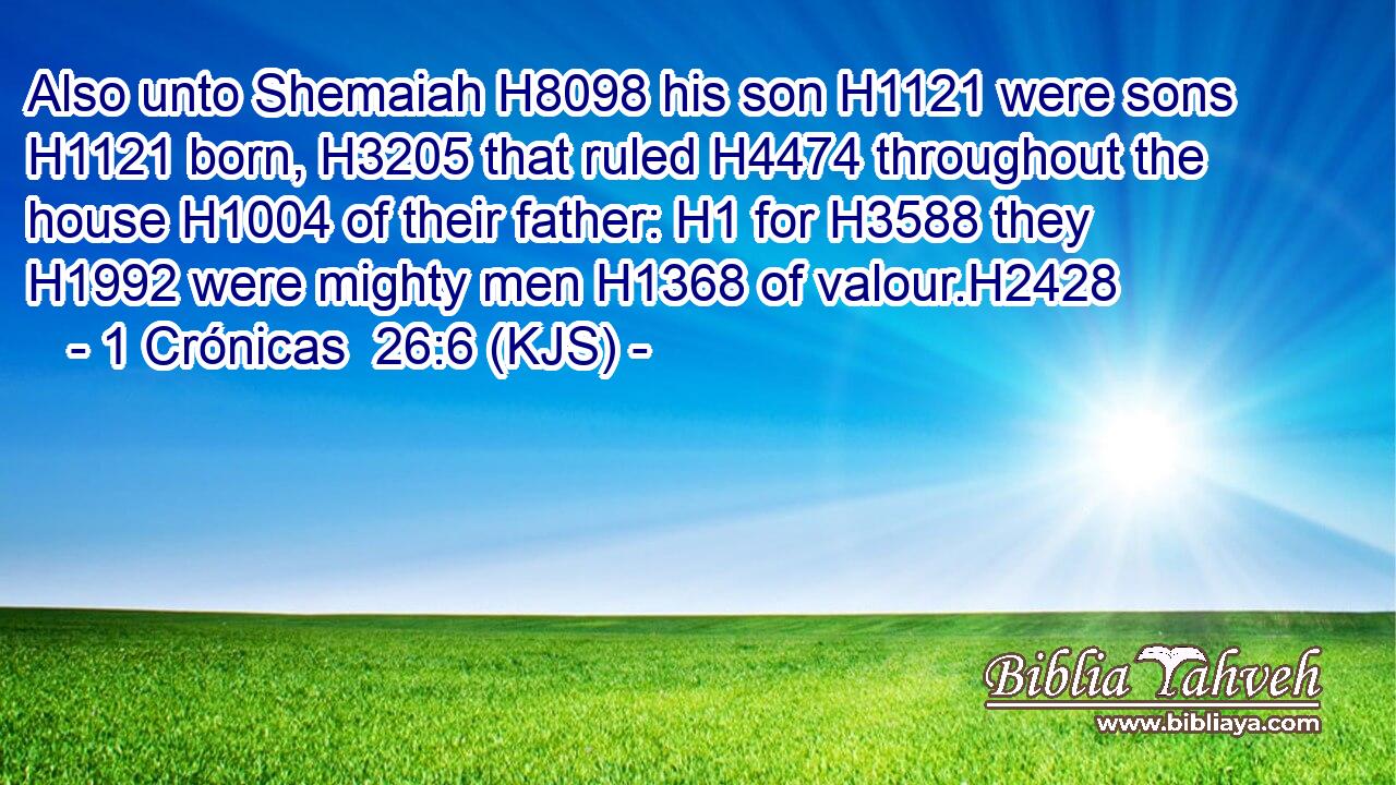 Also unto Shemaiah H8098 his son H1121 were sons H1121 born, H3205 that ruled H4474 throughout the house H1004 of their father: H1 for H3588 they H1992 were mighty men H1368 of valour.H2428