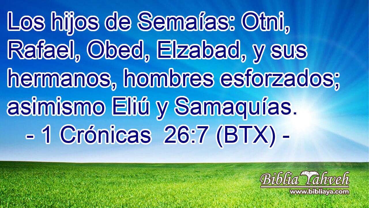 Los hijos de Semaías: Otni, Rafael, Obed, Elzabad, y sus hermanos, hombres esforzados; asimismo Eliú y Samaquías.