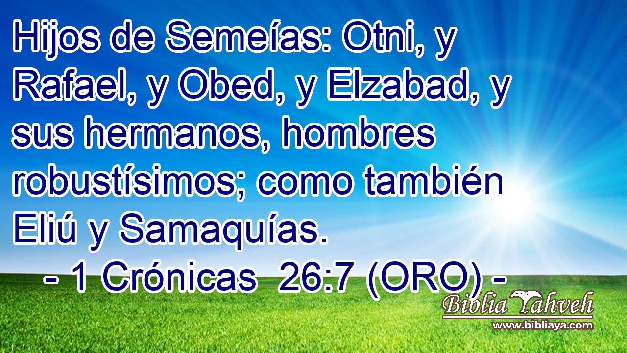  Hijos de Semeías: Otni, y Rafael, y Obed, y Elzabad, y sus hermanos, hombres robustísimos; como también Eliú y Samaquías. 