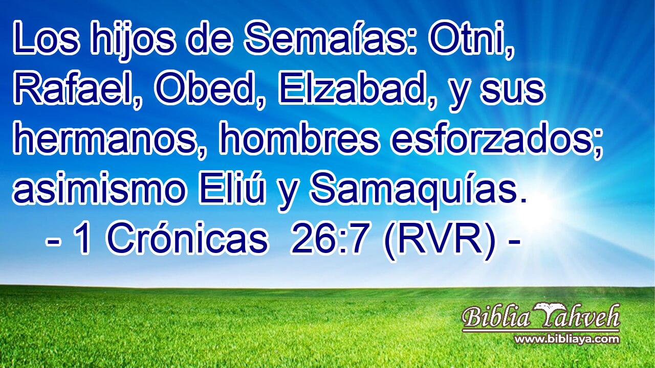 Los hijos de Semaías: Otni, Rafael, Obed, Elzabad, y sus hermanos, hombres esforzados; asimismo Eliú y Samaquías.