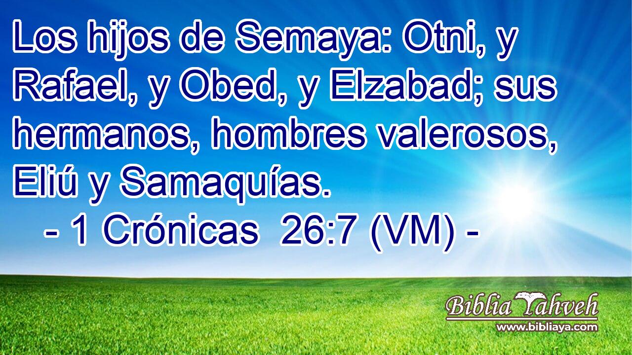  Los hijos de Semaya: Otni, y Rafael, y Obed, y Elzabad; sus hermanos, hombres valerosos, Eliú y Samaquías. 