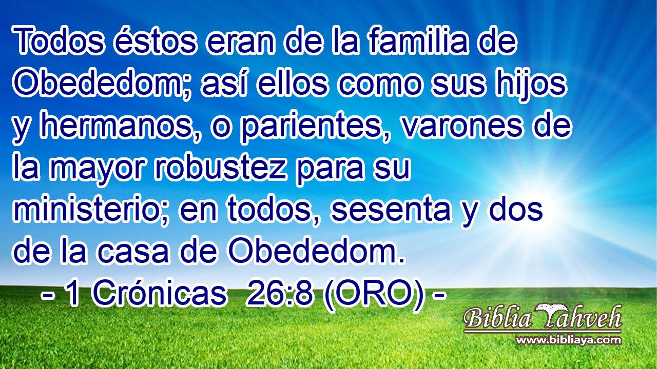  Todos éstos eran de la familia de Obededom; así ellos como sus hijos y hermanos, o parientes, varones de la mayor robustez para su ministerio; en todos, sesenta y dos de la casa de Obededom. 