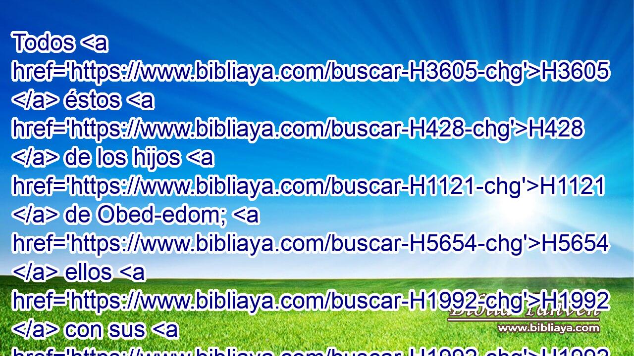Todos H3605  éstos H428  de los hijos H1121  de Obed-edom; H5654  ellos H1992  con sus H1992  hijos H1121  y sus H1992  hermanos, H251  hombres H376  robustos H2428  y • • fuertes H3581 h para el servicio; H5656  sesenta H8346  y dos, H8147  de Obed-edom. H5654  
