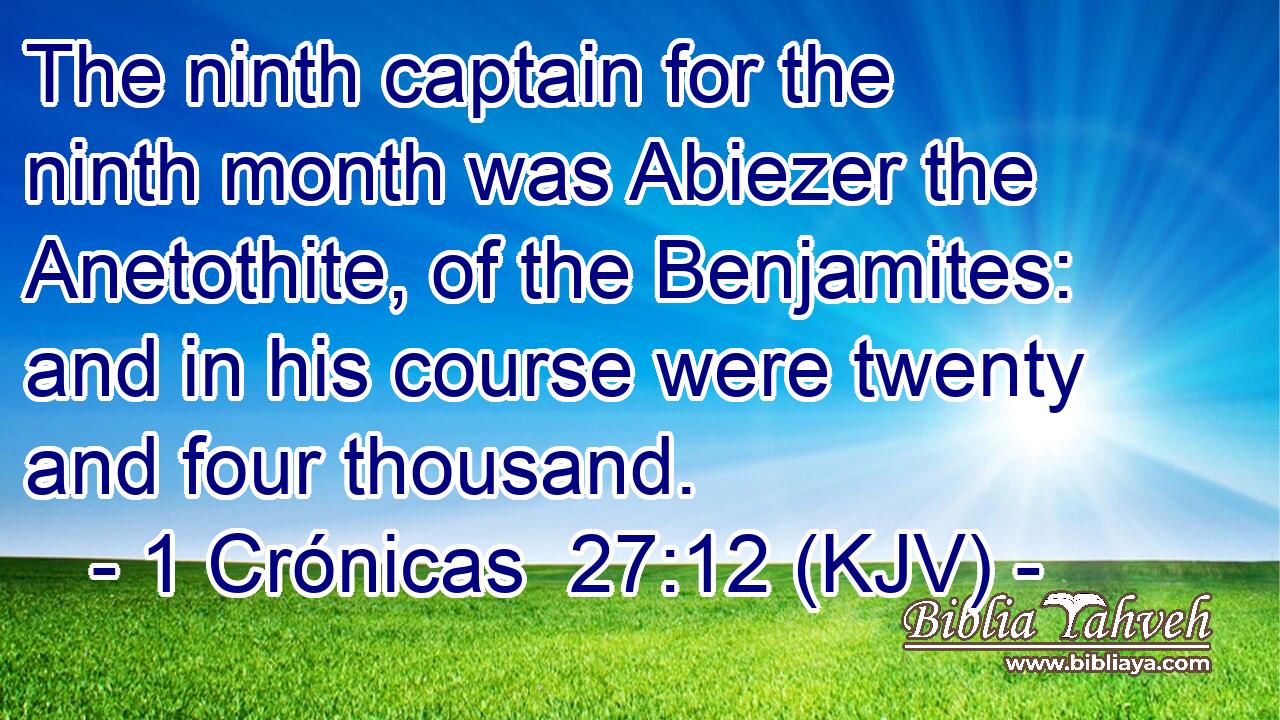 The ninth captain for the ninth month was Abiezer the Anetothite, of the Benjamites: and in his course were twenty and four thousand.