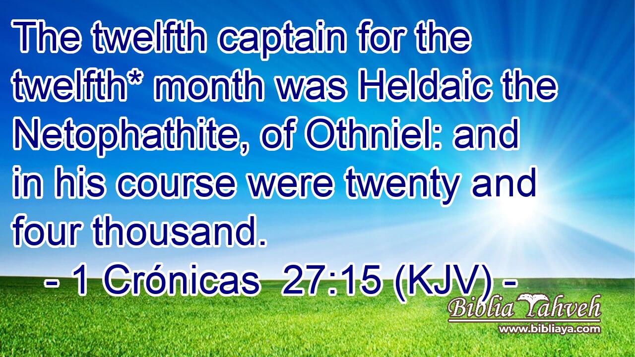 The twelfth captain for the twelfth* month was Heldaic the Netophathite, of Othniel: and in his course were twenty and four thousand.