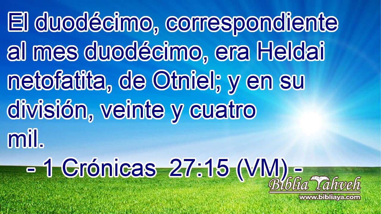  El duodécimo, correspondiente al mes duodécimo, era Heldai netofatita, de Otniel; y en su división, veinte y cuatro mil. 