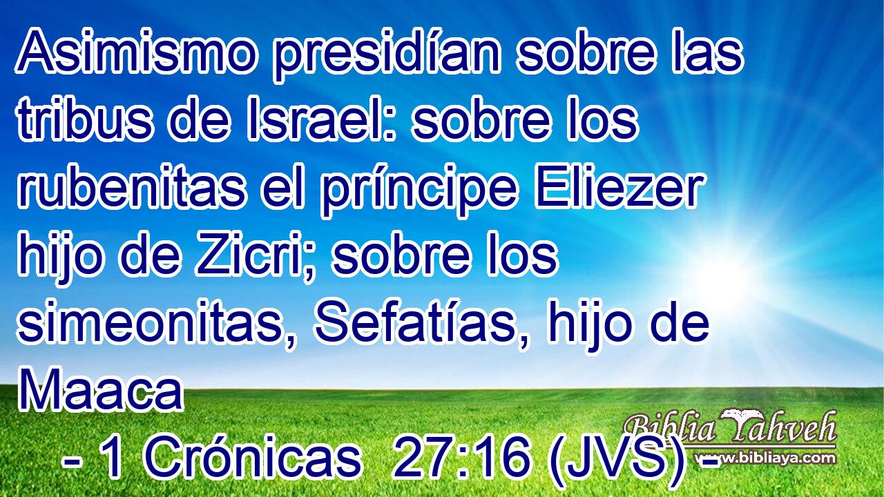 Asimismo presidían sobre las tribus de Israel: sobre los rubenitas el príncipe Eliezer hijo de Zicri; sobre los simeonitas, Sefatías, hijo de Maaca