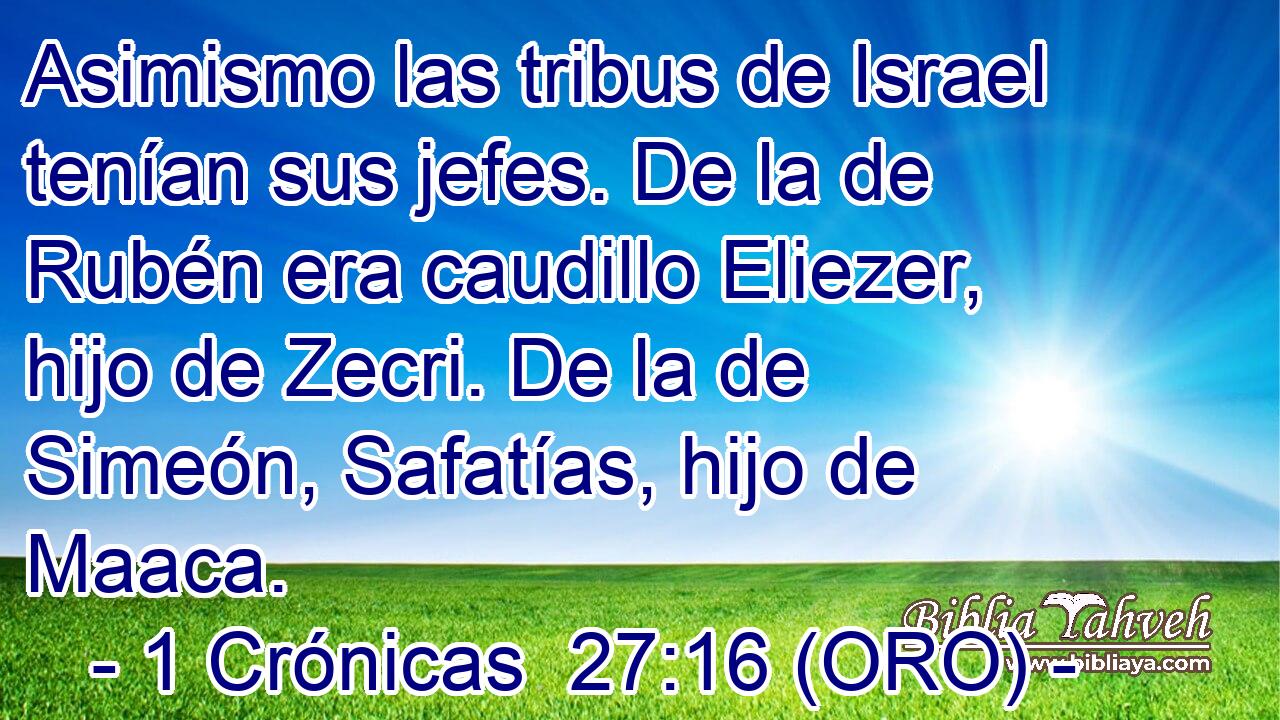  Asimismo las tribus de Israel tenían sus jefes. De la de Rubén era caudillo Eliezer, hijo de Zecri. De la de Simeón, Safatías, hijo de Maaca. 