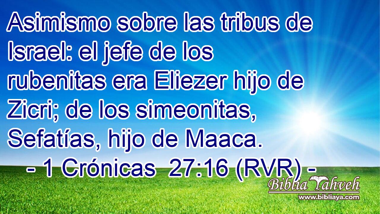 Asimismo sobre las tribus de Israel: el jefe de los rubenitas era Eliezer hijo de Zicri; de los simeonitas, Sefatías, hijo de Maaca.