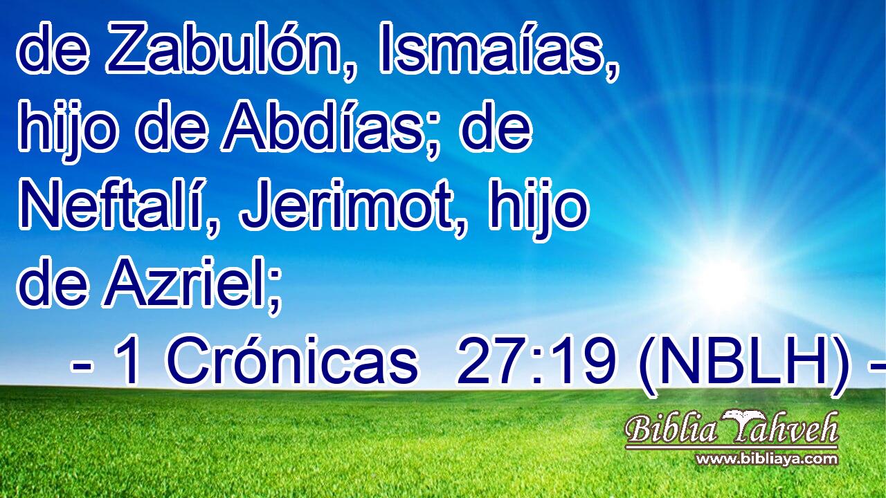  de Zabulón, Ismaías, hijo de Abdías; de Neftalí, Jerimot, hijo de Azriel; 
