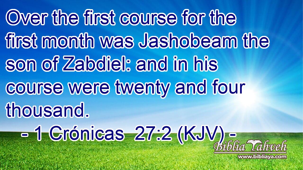 Over the first course for the first month was Jashobeam the son of Zabdiel: and in his course were twenty and four thousand.