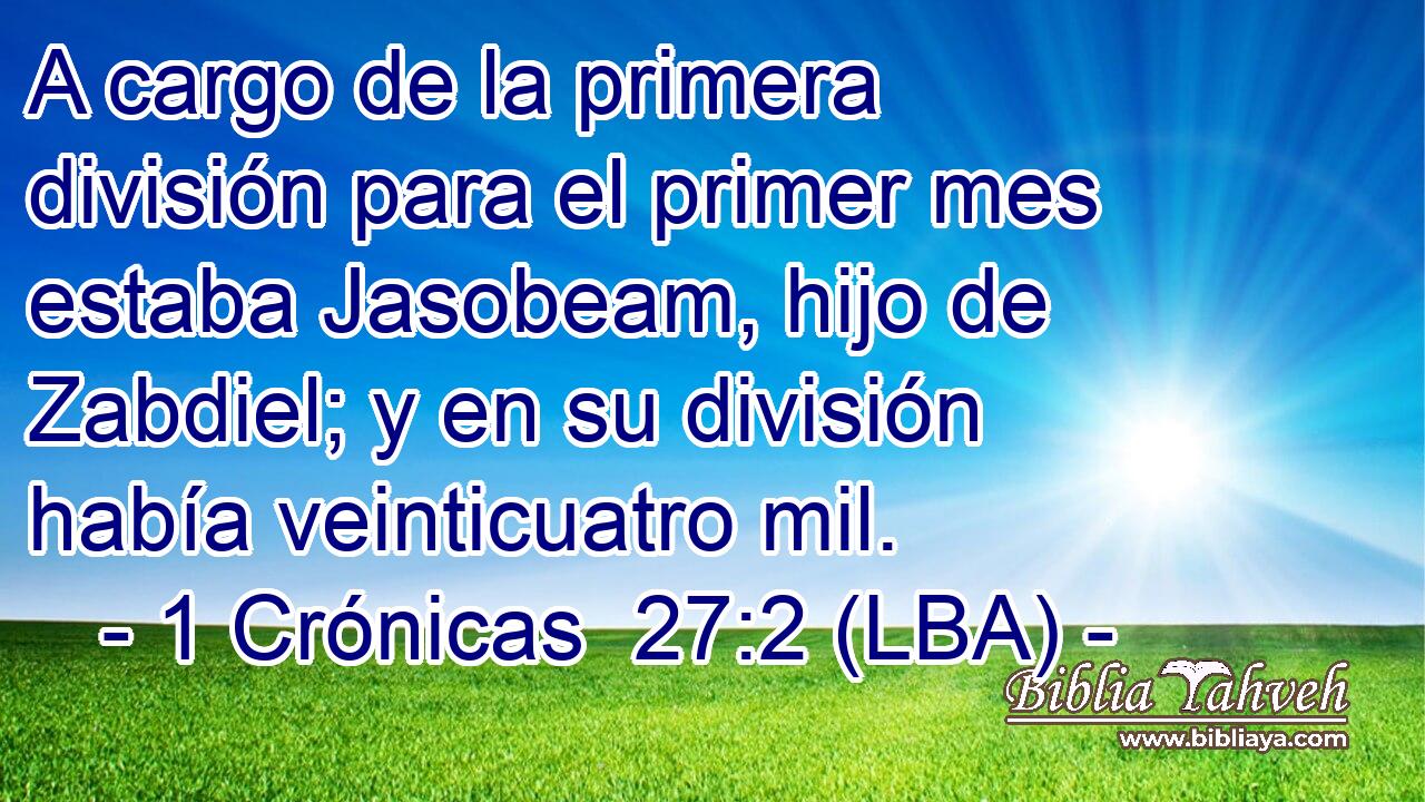 A cargo de la primera división para el primer mes estaba Jasobeam, hijo de Zabdiel; y en su división había veinticuatro mil.
