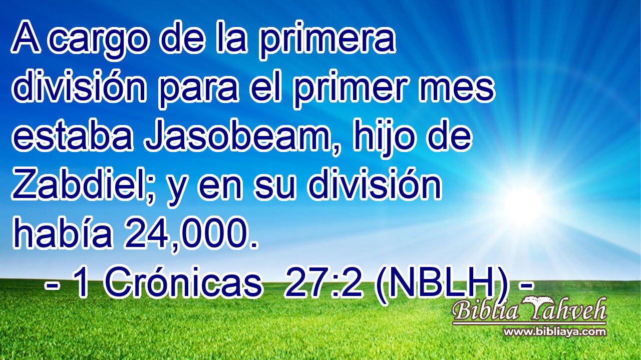  A cargo de la primera división para el primer mes estaba Jasobeam, hijo de Zabdiel; y en su división había 24,000. 