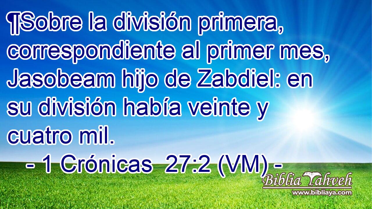  ¶Sobre la división primera, correspondiente al primer mes, Jasobeam hijo de Zabdiel: en su división había veinte y cuatro mil. 