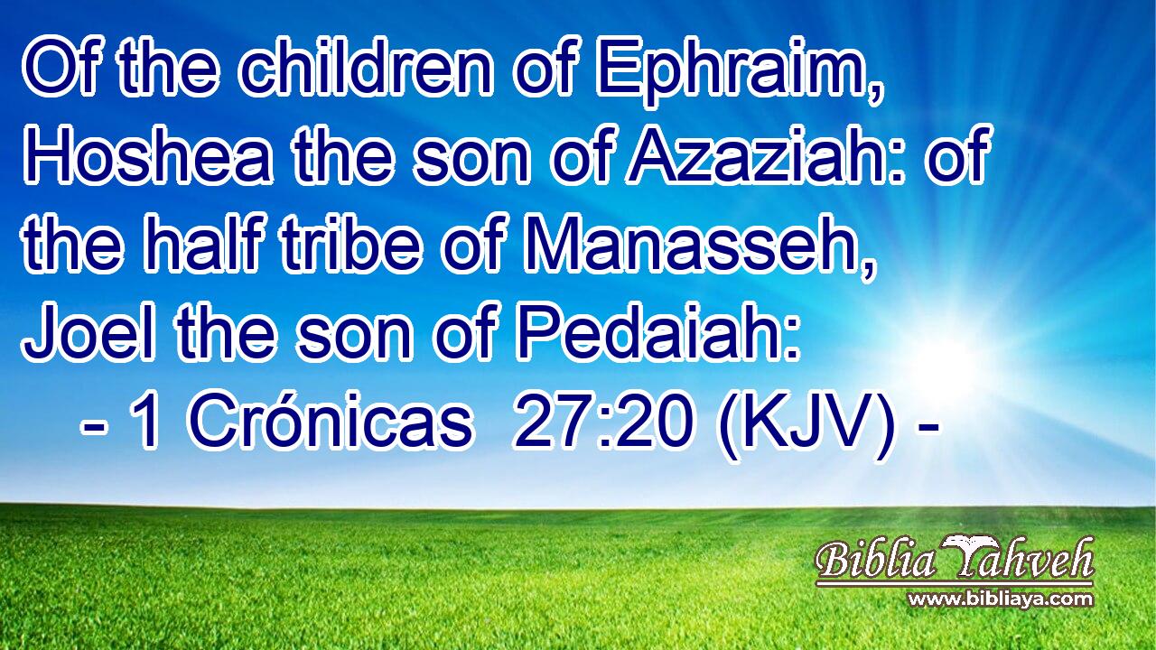 Of the children of Ephraim, Hoshea the son of Azaziah: of the half tribe of Manasseh, Joel the son of Pedaiah: