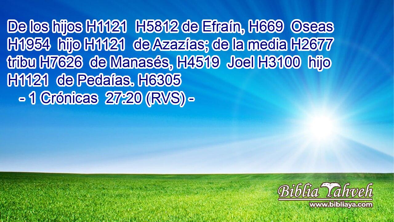 De los hijos H1121  H5812 de Efraín, H669  Oseas H1954  hijo H1121  de Azazías; de la media H2677  tribu H7626  de Manasés, H4519  Joel H3100  hijo H1121  de Pedaías. H6305  