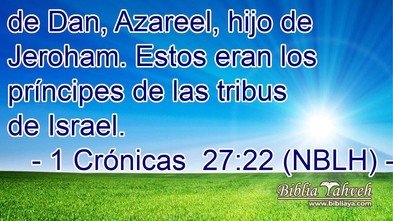  de Dan, Azareel, hijo de Jeroham. Estos eran los príncipes de las tribus de Israel. 