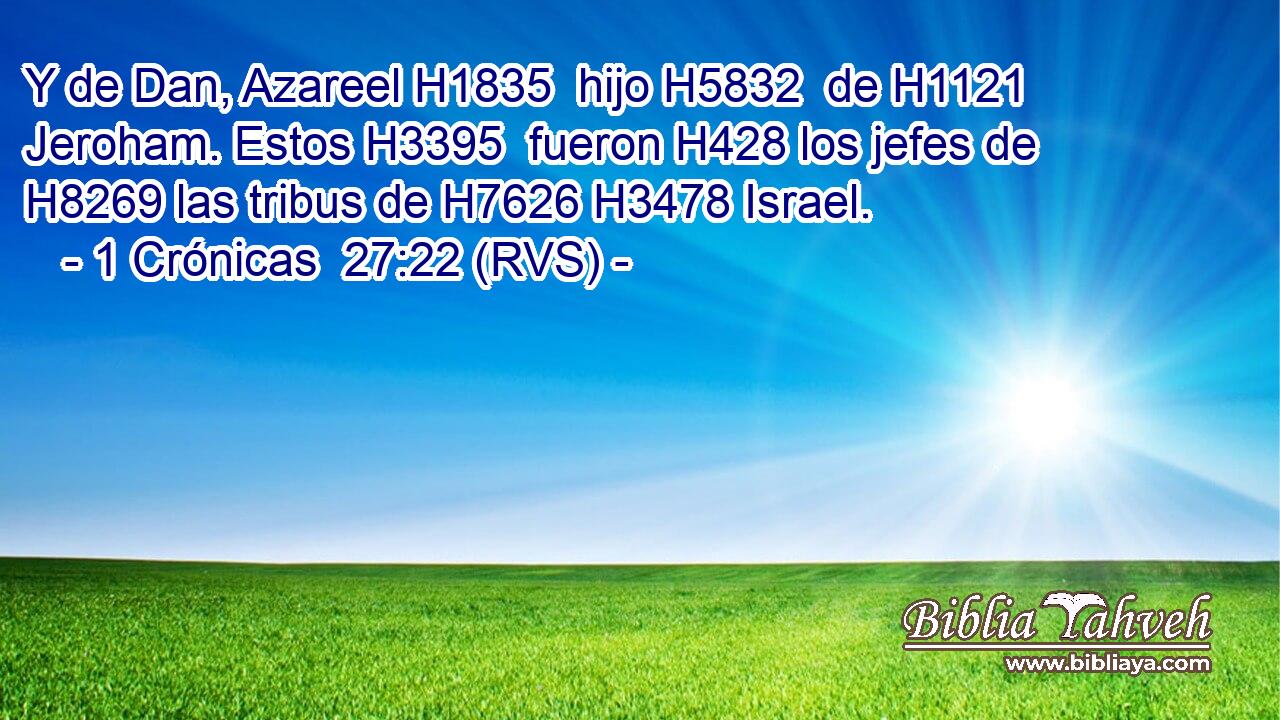 Y de Dan, Azareel H1835  hijo H5832  de H1121 Jeroham. Estos H3395  fueron H428 los jefes de H8269 las tribus de H7626 H3478 Israel. 