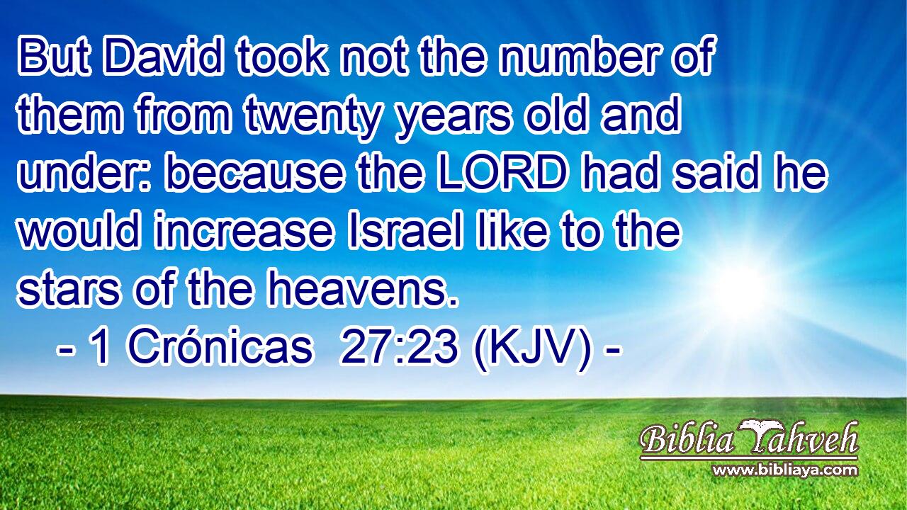 But David took not the number of them from twenty years old and under: because the LORD had said he would increase Israel like to the stars of the heavens.