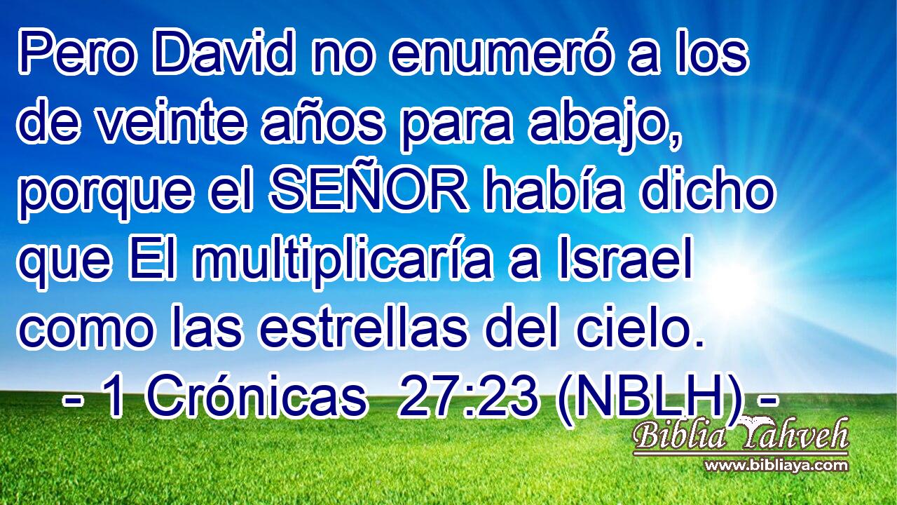  Pero David no enumeró a los de veinte años para abajo, porque el SEÑOR había dicho que El multiplicaría a Israel como las estrellas del cielo. 