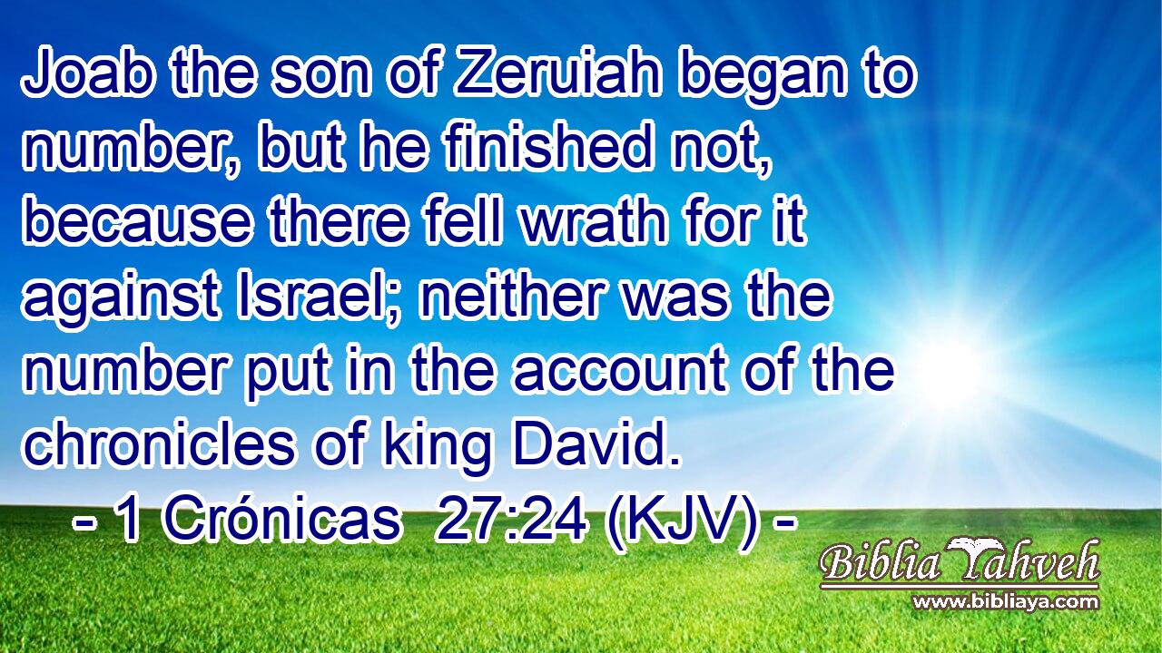 Joab the son of Zeruiah began to number, but he finished not, because there fell wrath for it against Israel; neither was the number put in the account of the chronicles of king David.